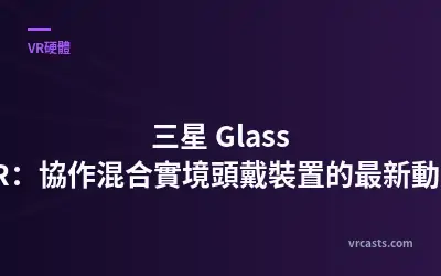 三星 Glass XR：協作混合實境頭戴裝置的最新動態