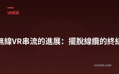 無線VR串流的進展：擺脫線纜的終結