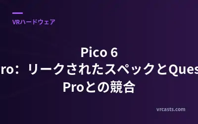 Pico 6 Pro：リークされたスペックとQuest Proとの競合