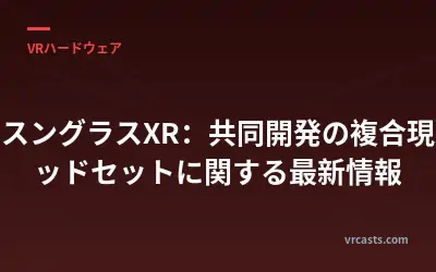 サムスングラスXR：共同開発の複合現実ヘッドセットに関する最新情報