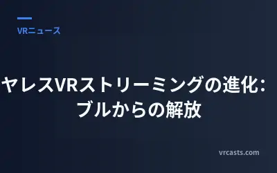 ワイヤレスVRストリーミングの進化：ケーブルからの解放
