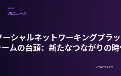 VRソーシャルネットワーキングプラットフォームの台頭：新たなつながりの時代