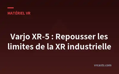 Varjo XR-5 : Repousser les limites de la XR industrielle
