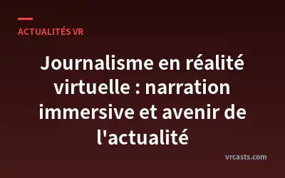 Journalisme en réalité virtuelle : narration immersive et avenir de l'actualité