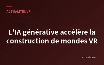 L'IA générative accélère la construction de mondes VR