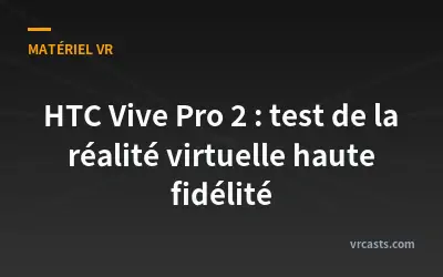 HTC Vive Pro 2 : test de la réalité virtuelle haute fidélité