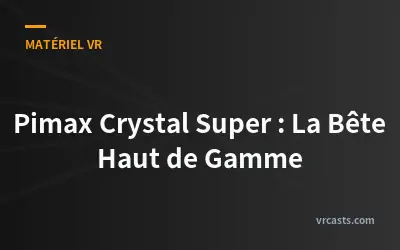 Pimax Crystal Super : La Bête Haut de Gamme