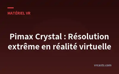Pimax Crystal : Résolution extrême en réalité virtuelle