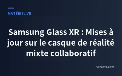 Samsung Glass XR : Mises à jour sur le casque de réalité mixte collaboratif