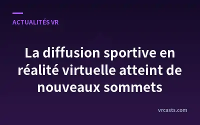 La diffusion sportive en réalité virtuelle atteint de nouveaux sommets