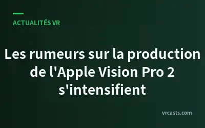Les rumeurs sur la production de l'Apple Vision Pro 2 s'intensifient