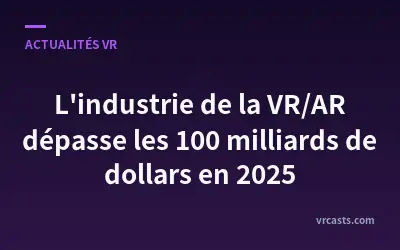 L'industrie de la VR/AR dépasse les 100 milliards de dollars en 2025