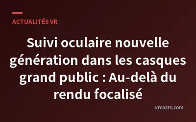 Suivi oculaire nouvelle génération dans les casques grand public : Au-delà du rendu focalisé