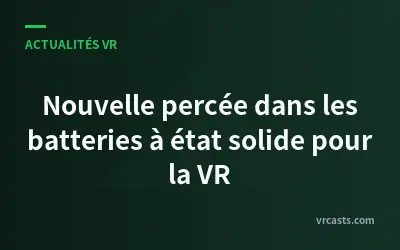 Nouvelle percée dans les batteries à état solide pour la VR