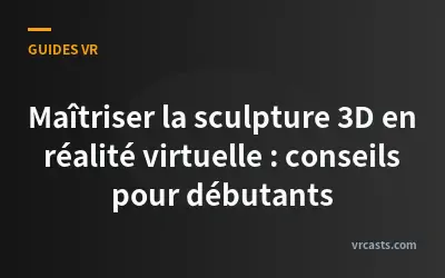 Maîtriser la sculpture 3D en réalité virtuelle : conseils pour débutants