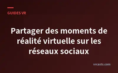 Partager des moments de réalité virtuelle sur les réseaux sociaux