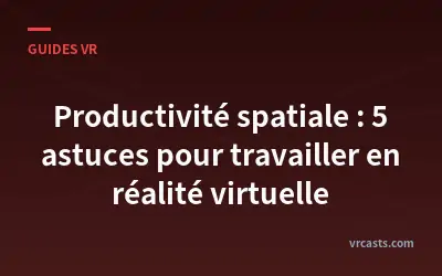 Productivité spatiale : 5 astuces pour travailler en réalité virtuelle