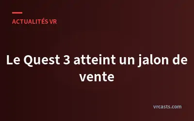 Le Quest 3 atteint un jalon de vente