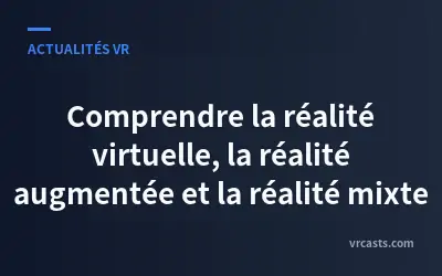 Comprendre la réalité virtuelle, la réalité augmentée et la réalité mixte