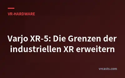 Varjo XR-5: Die Grenzen der industriellen XR erweitern
