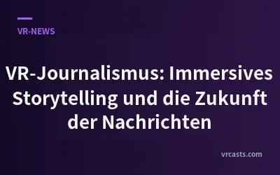 VR-Journalismus: Immersives Storytelling und die Zukunft der Nachrichten