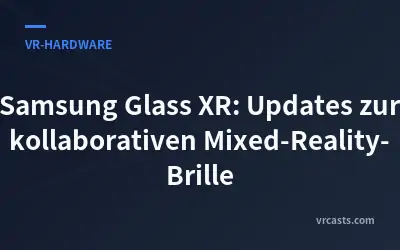 Samsung Glass XR: Updates zur kollaborativen Mixed-Reality-Brille