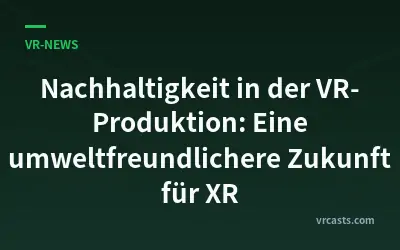 Nachhaltigkeit in der VR-Produktion: Eine umweltfreundlichere Zukunft für XR