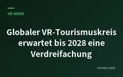 Globaler VR-Tourismuskreis erwartet bis 2028 eine Verdreifachung