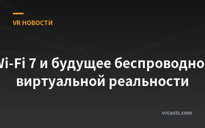 Wi-Fi 7 и будущее беспроводной виртуальной реальности