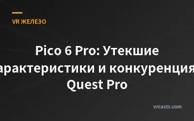 Pico 6 Pro: Утекшие характеристики и конкуренция с Quest Pro