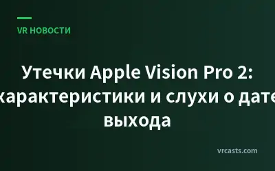 Утечки Apple Vision Pro 2: характеристики и слухи о дате выхода