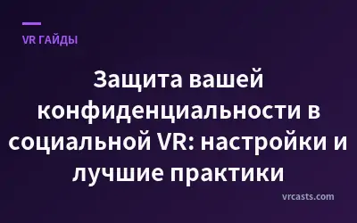 Защита вашей конфиденциальности в социальной VR: настройки и лучшие практики