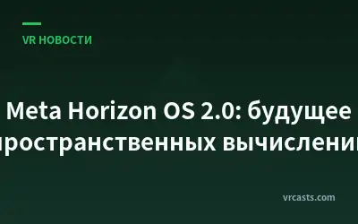 Meta Horizon OS 2.0: будущее пространственных вычислений