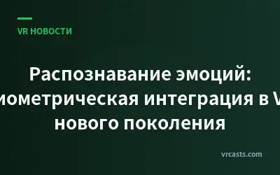 Распознавание эмоций: биометрическая интеграция в VR нового поколения