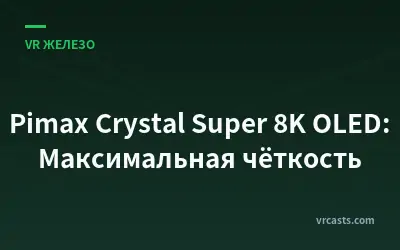 Pimax Crystal Super 8K OLED: Максимальная чёткость