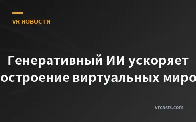 Генеративный ИИ ускоряет построение виртуальных миров