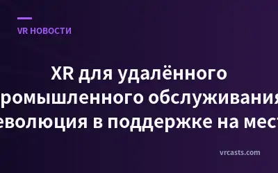XR для удалённого промышленного обслуживания: Революция в поддержке на месте