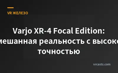 Varjo XR-4 Focal Edition: Смешанная реальность с высокой точностью