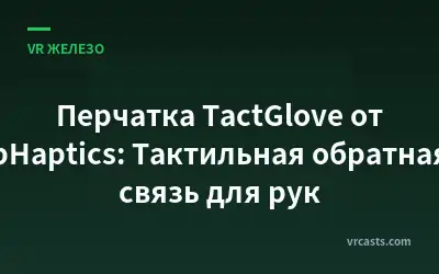 Перчатка TactGlove от bHaptics: Тактильная обратная связь для рук