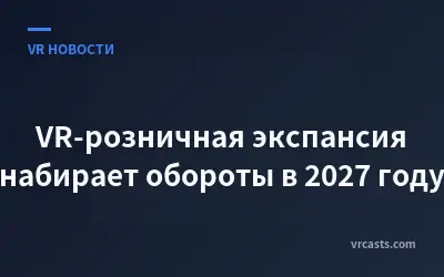 VR-розничная экспансия набирает обороты в 2027 году