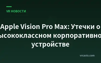 Apple Vision Pro Max: Утечки о высококлассном корпоративном устройстве