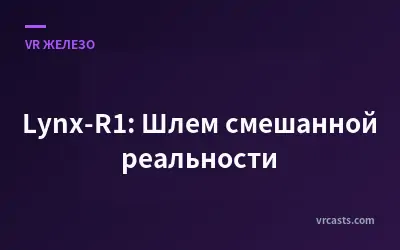Lynx-R1: Шлем смешанной реальности