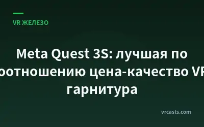 Meta Quest 3S: лучшая по соотношению цена-качество VR-гарнитура