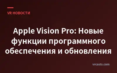 Apple Vision Pro: Новые функции программного обеспечения и обновления