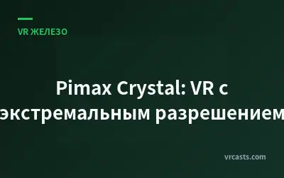 Pimax Crystal: VR с экстремальным разрешением