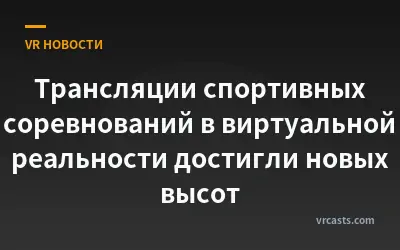 Трансляции спортивных соревнований в виртуальной реальности достигли новых высот