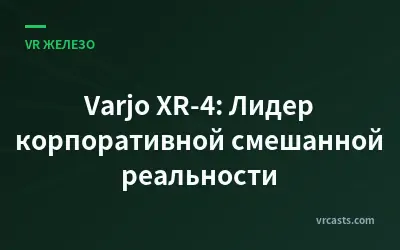 Varjo XR-4: Лидер корпоративной смешанной реальности