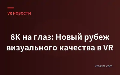 8K на глаз: Новый рубеж визуального качества в VR
