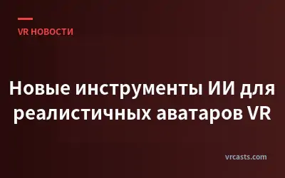 Новые инструменты ИИ для реалистичных аватаров VR