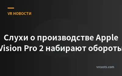 Слухи о производстве Apple Vision Pro 2 набирают обороты
